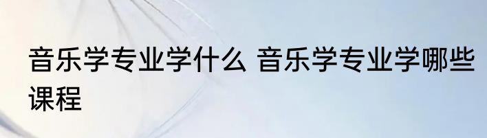 音乐学专业学什么 音乐学专业学哪些课程