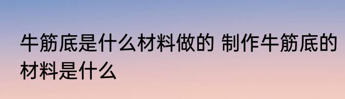 牛筋底是什么材料做的 制作牛筋底的材料是什么