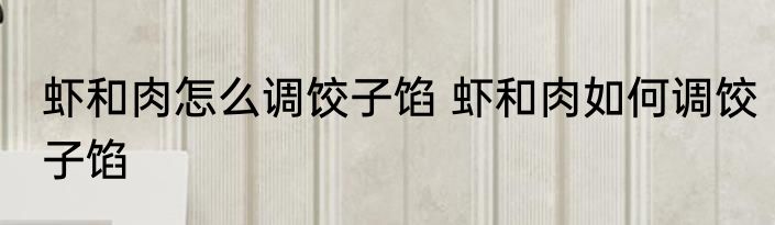 虾和肉怎么调饺子馅 虾和肉如何调饺子馅