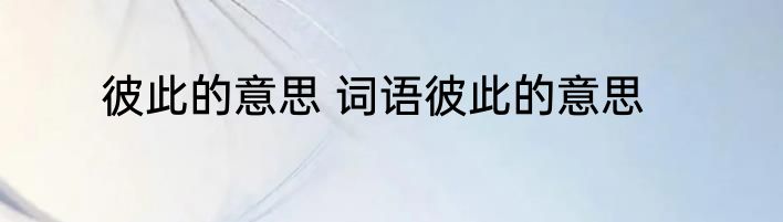 彼此的意思 词语彼此的意思