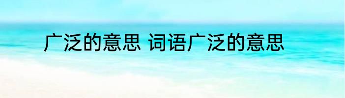 广泛的意思 词语广泛的意思