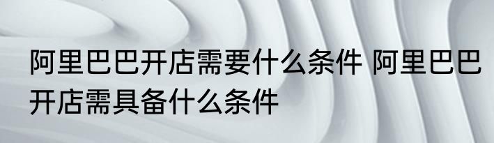 阿里巴巴开店需要什么条件 阿里巴巴开店需具备什么条件