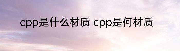 cpp是什么材质 cpp是何材质