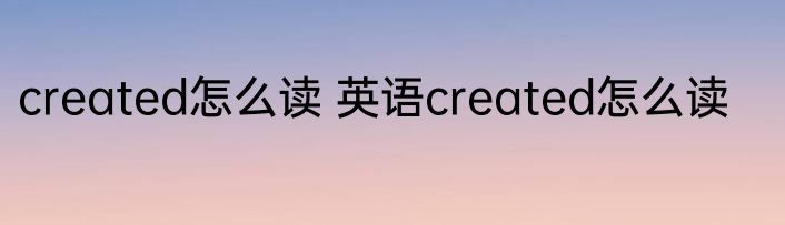 created怎么读 英语created怎么读