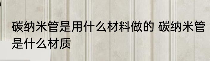 碳纳米管是用什么材料做的 碳纳米管是什么材质