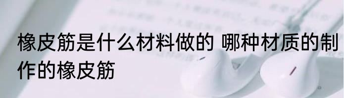 橡皮筋是什么材料做的 哪种材质的制作的橡皮筋