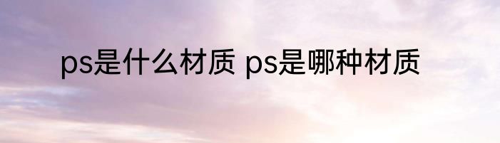 ps是什么材质 ps是哪种材质