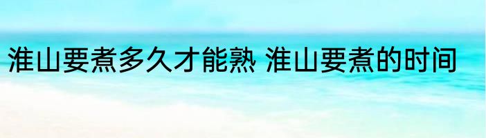 淮山要煮多久才能熟 淮山要煮的时间