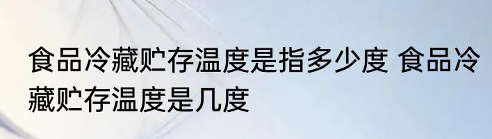 食品冷藏贮存温度是指多少度 食品冷藏贮存温度是几度