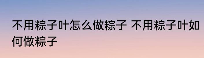 不用粽子叶怎么做粽子 不用粽子叶如何做粽子
