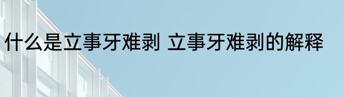 什么是立事牙难剥 立事牙难剥的解释