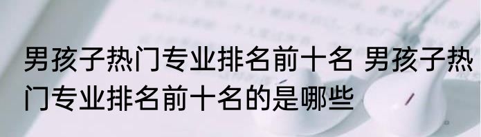 男孩子热门专业排名前十名 男孩子热门专业排名前十名的是哪些