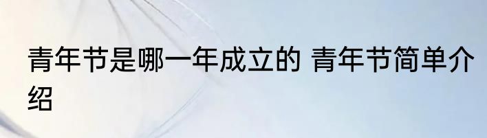 青年节是哪一年成立的 青年节简单介绍