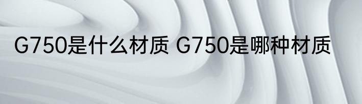 G750是什么材质 G750是哪种材质