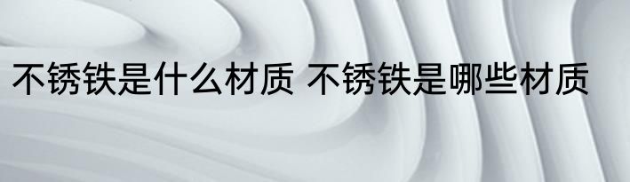 不锈铁是什么材质 不锈铁是哪些材质
