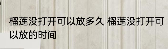 榴莲没打开可以放多久 榴莲没打开可以放的时间