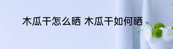 木瓜干怎么晒 木瓜干如何晒