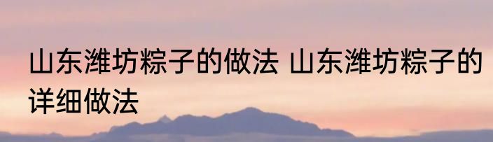 山东潍坊粽子的做法 山东潍坊粽子的详细做法