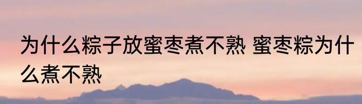 为什么粽子放蜜枣煮不熟 蜜枣粽为什么煮不熟