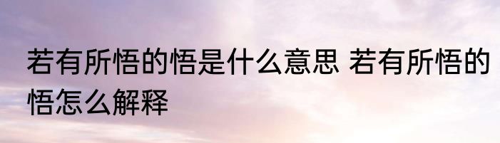 若有所悟的悟是什么意思 若有所悟的悟怎么解释