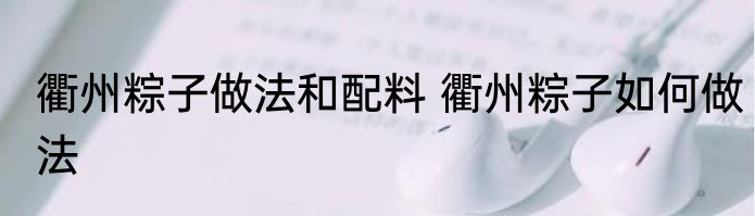 衢州粽子做法和配料 衢州粽子如何做法