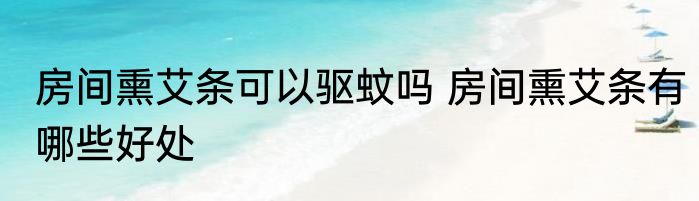 房间熏艾条可以驱蚊吗 房间熏艾条有哪些好处