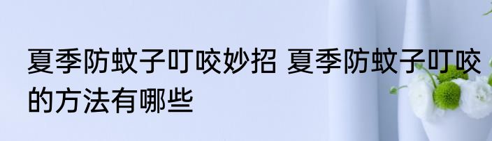 夏季防蚊子叮咬妙招 夏季防蚊子叮咬的方法有哪些