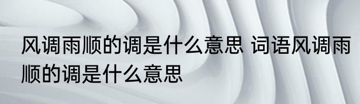 风调雨顺的调是什么意思 词语风调雨顺的调是什么意思