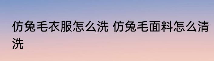 仿兔毛衣服怎么洗 仿兔毛面料怎么清洗
