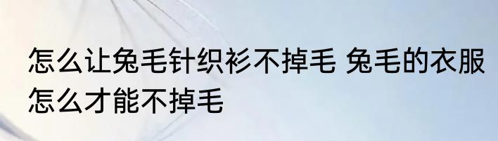 怎么让兔毛针织衫不掉毛 兔毛的衣服怎么才能不掉毛
