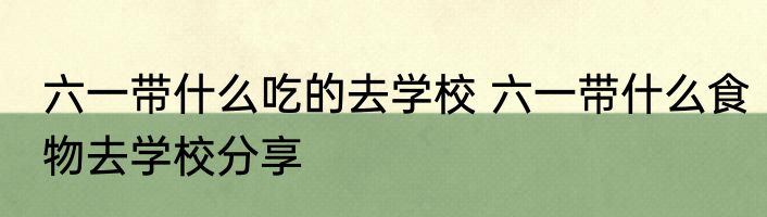 六一带什么吃的去学校 六一带什么食物去学校分享