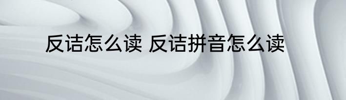 反诘怎么读 反诘拼音怎么读