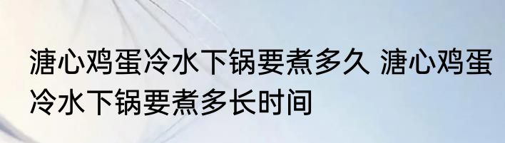 溏心鸡蛋冷水下锅要煮多久 溏心鸡蛋冷水下锅要煮多长时间