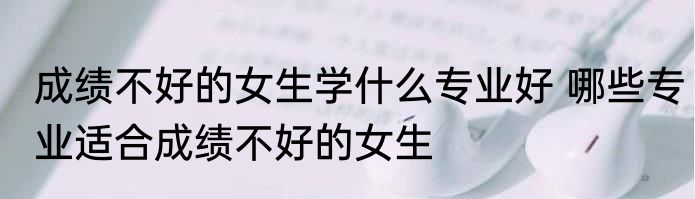成绩不好的女生学什么专业好 哪些专业适合成绩不好的女生
