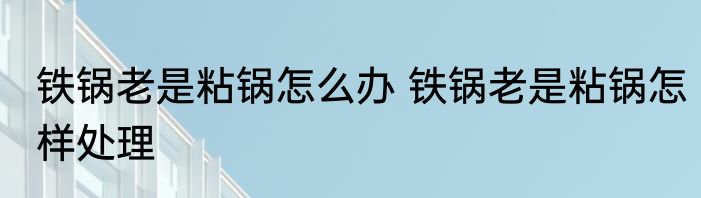 铁锅老是粘锅怎么办 铁锅老是粘锅怎样处理