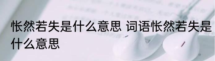 怅然若失是什么意思 词语怅然若失是什么意思