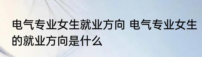电气专业女生就业方向 电气专业女生的就业方向是什么