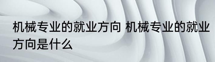 机械专业的就业方向 机械专业的就业方向是什么