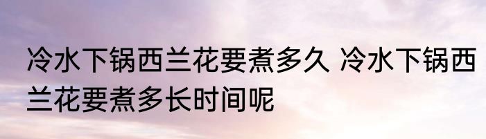 冷水下锅西兰花要煮多久 冷水下锅西兰花要煮多长时间呢