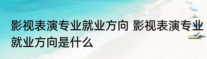 影视表演专业就业方向 影视表演专业就业方向是什么