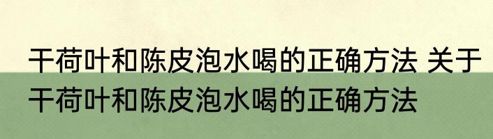 干荷叶和陈皮泡水喝的正确方法 关于干荷叶和陈皮泡水喝的正确方法