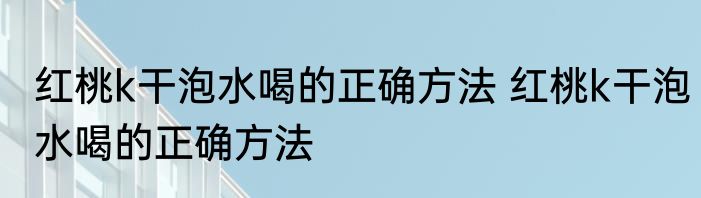 红桃k干泡水喝的正确方法 红桃k干泡水喝的正确方法