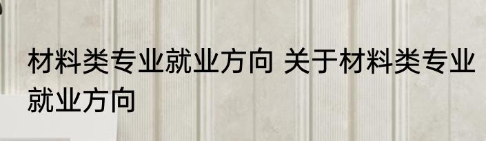 材料类专业就业方向 关于材料类专业就业方向