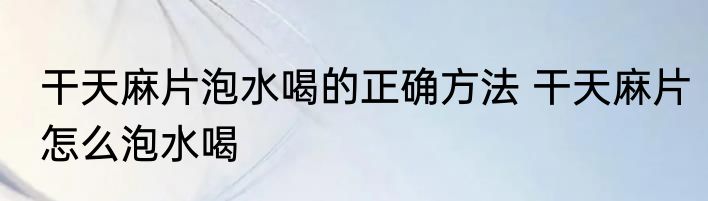 干天麻片泡水喝的正确方法 干天麻片怎么泡水喝
