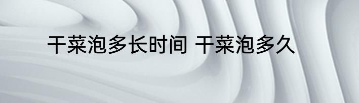 干菜泡多长时间 干菜泡多久