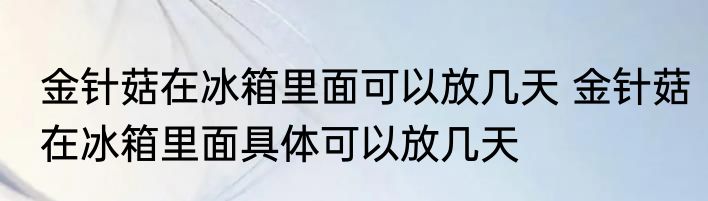 金针菇在冰箱里面可以放几天 金针菇在冰箱里面具体可以放几天