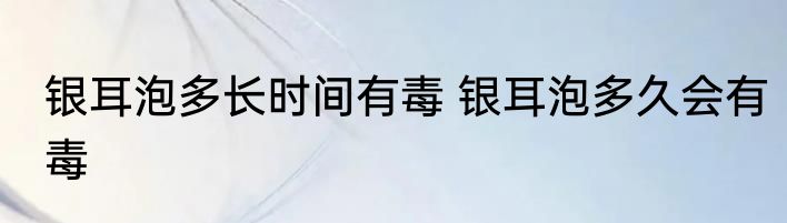 银耳泡多长时间有毒 银耳泡多久会有毒