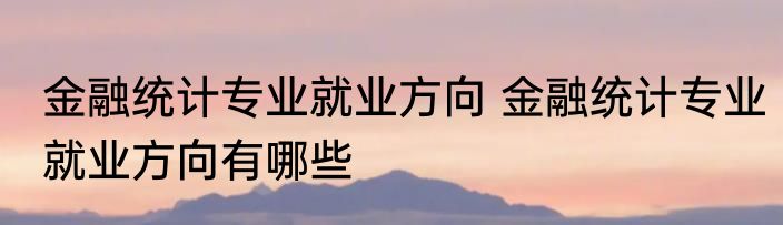 金融统计专业就业方向 金融统计专业就业方向有哪些