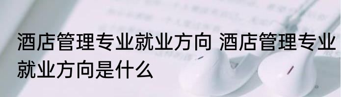 酒店管理专业就业方向 酒店管理专业就业方向是什么