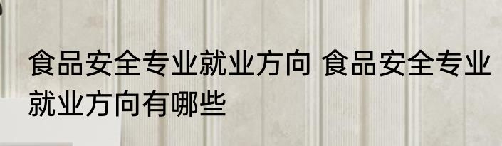 食品安全专业就业方向 食品安全专业就业方向有哪些